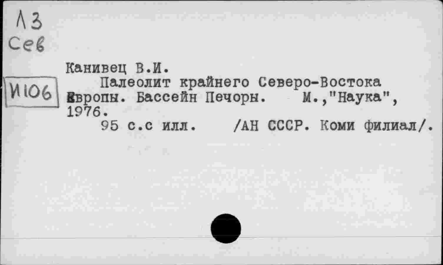 ﻿ceê
Канивец В.И.
Палеолит крайнего Северо-Востока Ввропы. Бассейн Печоры. М.,"Наука", 1976.
95 с.с илл. /АН СССР. Коми филиал/.